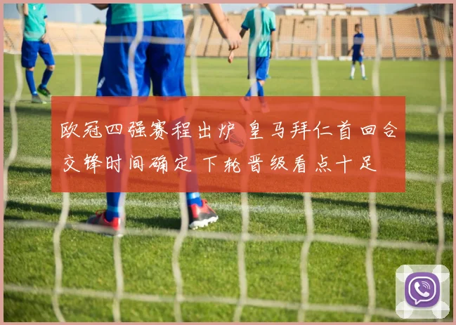 欧冠四强赛程出炉 皇马拜仁首回合交锋时间确定 下轮晋级看点十足