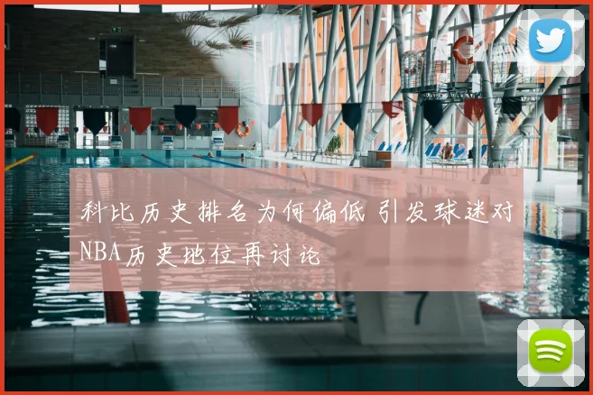科比历史排名为何偏低 引发球迷对NBA历史地位再讨论