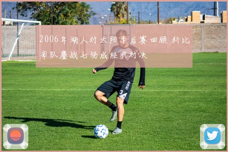 2006年湖人对太阳季后赛回顾 科比率队鏖战七场成经典对决