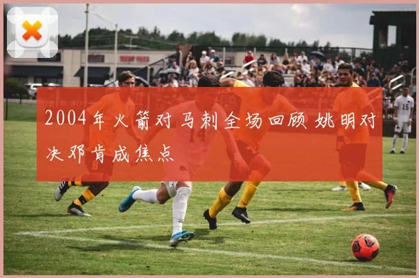 2004年火箭对马刺全场回顾 姚明对决邓肯成焦点