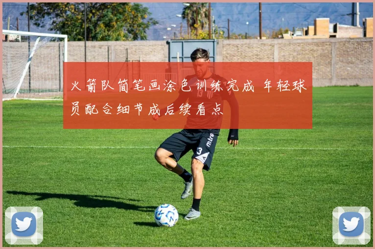 火箭队简笔画涂色训练完成 年轻球员配合细节成后续看点