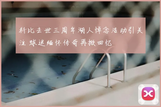 科比去世三周年湖人悼念活动引关注 球迷缅怀传奇再掀回忆