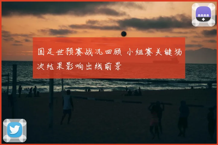国足世预赛战况回顾 小组赛关键场次结果影响出线前景
