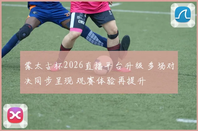 蒙太古杯2026直播平台升级 多场对决同步呈现 观赛体验再提升