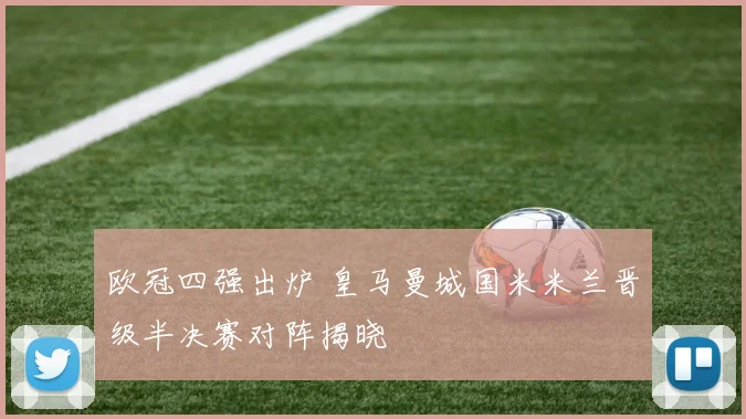 欧冠四强出炉 皇马曼城国米米兰晋级半决赛对阵揭晓