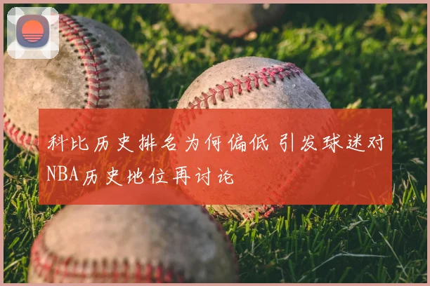 科比历史排名为何偏低 引发球迷对NBA历史地位再讨论