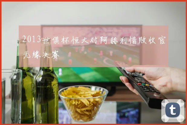 2013世俱杯恒大对阿赫利惜败收官无缘决赛