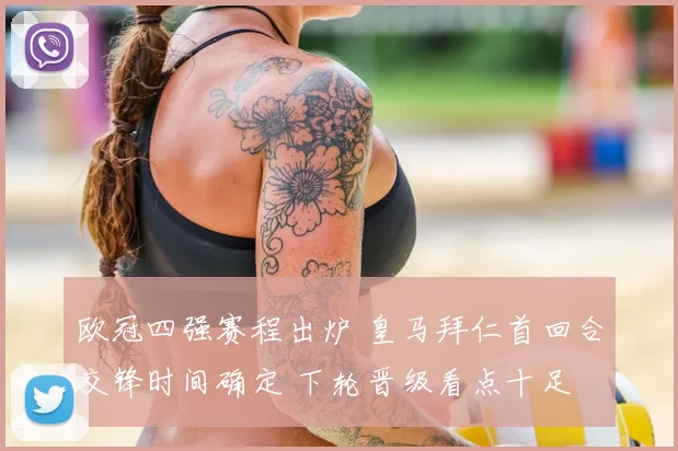 欧冠四强赛程出炉 皇马拜仁首回合交锋时间确定 下轮晋级看点十足