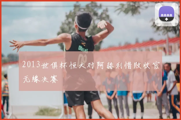2013世俱杯恒大对阿赫利惜败收官无缘决赛
