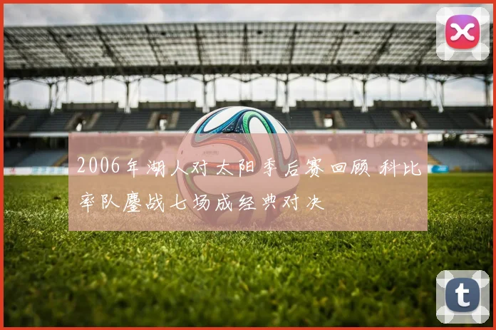2006年湖人对太阳季后赛回顾 科比率队鏖战七场成经典对决