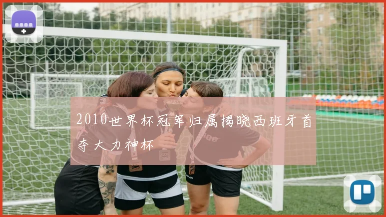 2010世界杯冠军归属揭晓西班牙首夺大力神杯
