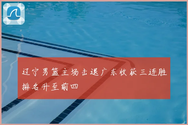 辽宁男篮主场击退广东收获三连胜排名升至前四