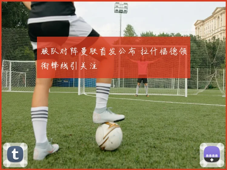 狼队对阵曼联首发公布 拉什福德领衔锋线引关注